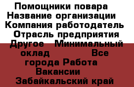 Помощники повара › Название организации ­ Компания-работодатель › Отрасль предприятия ­ Другое › Минимальный оклад ­ 22 000 - Все города Работа » Вакансии   . Забайкальский край